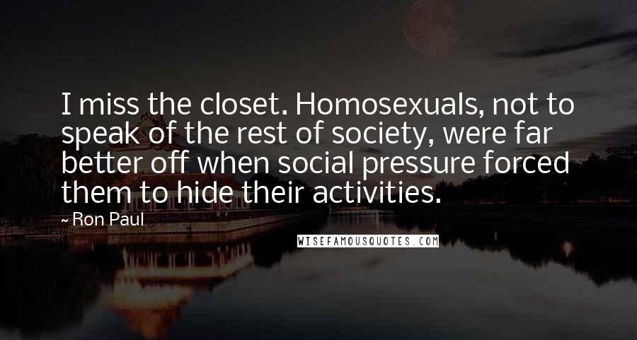Ron Paul Quotes: I miss the closet. Homosexuals, not to speak of the rest of society, were far better off when social pressure forced them to hide their activities.