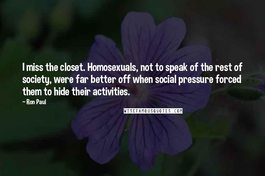 Ron Paul Quotes: I miss the closet. Homosexuals, not to speak of the rest of society, were far better off when social pressure forced them to hide their activities.