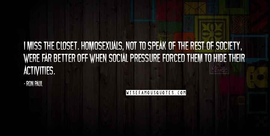 Ron Paul Quotes: I miss the closet. Homosexuals, not to speak of the rest of society, were far better off when social pressure forced them to hide their activities.