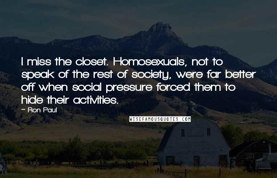 Ron Paul Quotes: I miss the closet. Homosexuals, not to speak of the rest of society, were far better off when social pressure forced them to hide their activities.