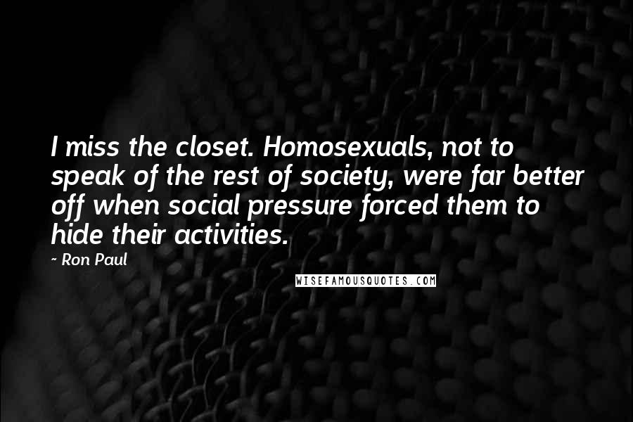 Ron Paul Quotes: I miss the closet. Homosexuals, not to speak of the rest of society, were far better off when social pressure forced them to hide their activities.