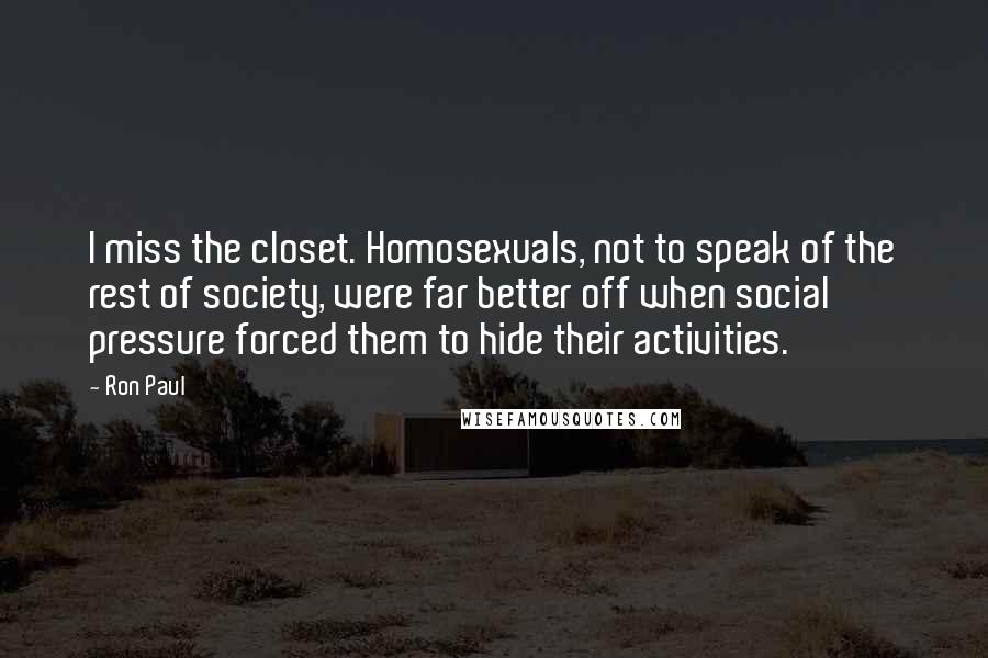 Ron Paul Quotes: I miss the closet. Homosexuals, not to speak of the rest of society, were far better off when social pressure forced them to hide their activities.