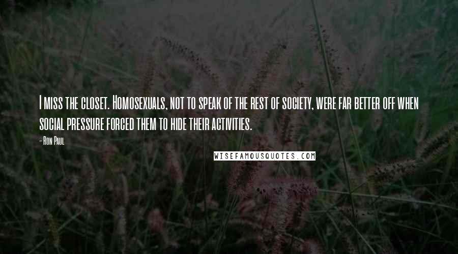 Ron Paul Quotes: I miss the closet. Homosexuals, not to speak of the rest of society, were far better off when social pressure forced them to hide their activities.