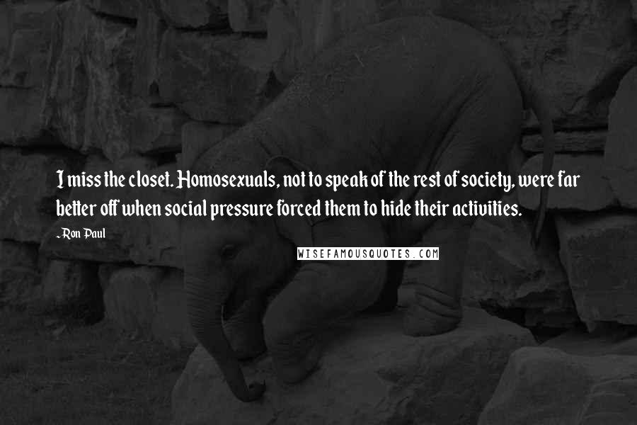 Ron Paul Quotes: I miss the closet. Homosexuals, not to speak of the rest of society, were far better off when social pressure forced them to hide their activities.