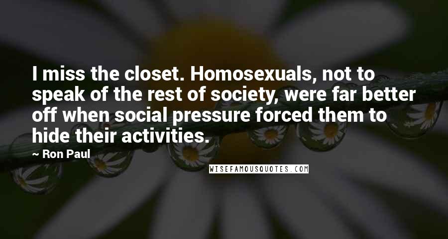 Ron Paul Quotes: I miss the closet. Homosexuals, not to speak of the rest of society, were far better off when social pressure forced them to hide their activities.