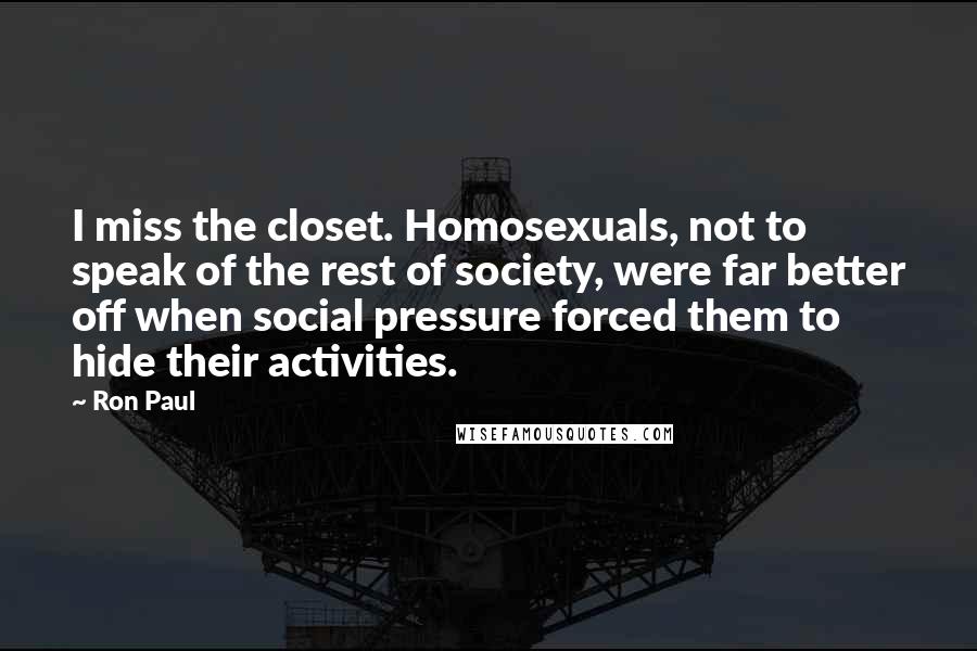 Ron Paul Quotes: I miss the closet. Homosexuals, not to speak of the rest of society, were far better off when social pressure forced them to hide their activities.