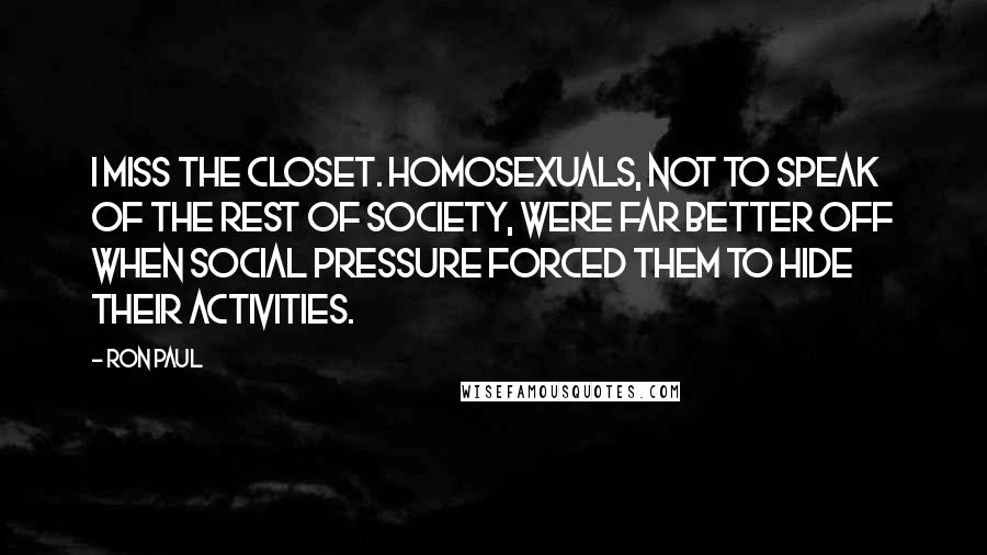 Ron Paul Quotes: I miss the closet. Homosexuals, not to speak of the rest of society, were far better off when social pressure forced them to hide their activities.