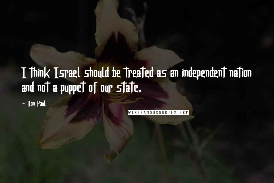 Ron Paul Quotes: I think Israel should be treated as an independent nation and not a puppet of our state.