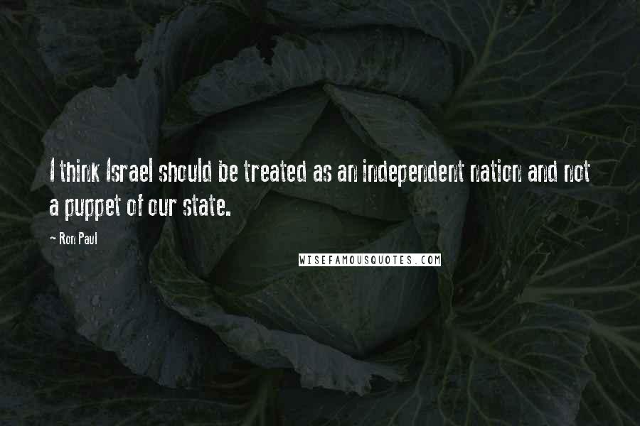 Ron Paul Quotes: I think Israel should be treated as an independent nation and not a puppet of our state.