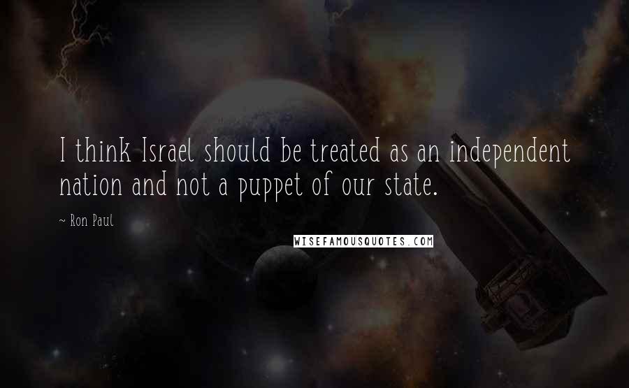 Ron Paul Quotes: I think Israel should be treated as an independent nation and not a puppet of our state.
