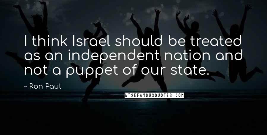 Ron Paul Quotes: I think Israel should be treated as an independent nation and not a puppet of our state.