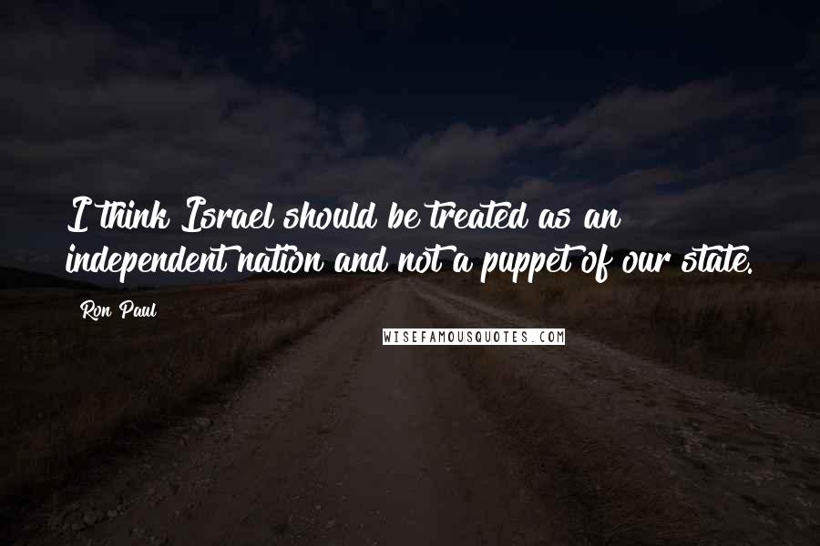 Ron Paul Quotes: I think Israel should be treated as an independent nation and not a puppet of our state.