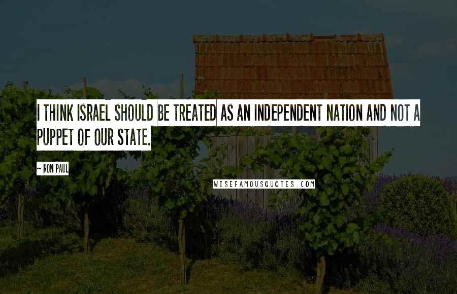 Ron Paul Quotes: I think Israel should be treated as an independent nation and not a puppet of our state.