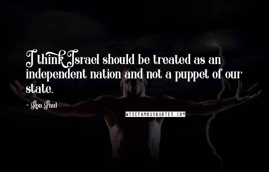 Ron Paul Quotes: I think Israel should be treated as an independent nation and not a puppet of our state.
