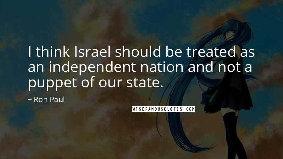 Ron Paul Quotes: I think Israel should be treated as an independent nation and not a puppet of our state.