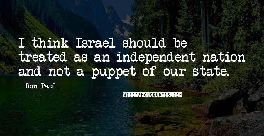 Ron Paul Quotes: I think Israel should be treated as an independent nation and not a puppet of our state.