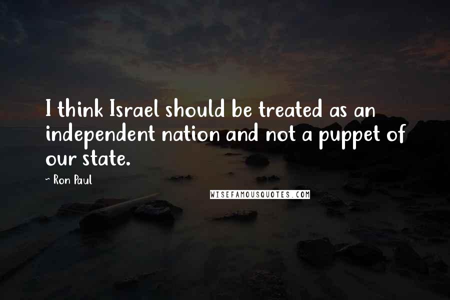 Ron Paul Quotes: I think Israel should be treated as an independent nation and not a puppet of our state.