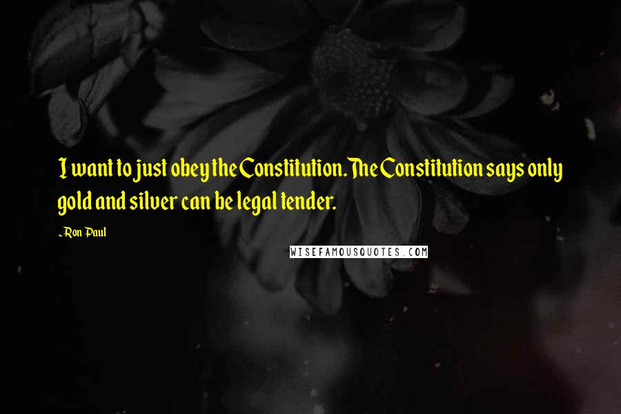 Ron Paul Quotes: I want to just obey the Constitution.The Constitution says only gold and silver can be legal tender.