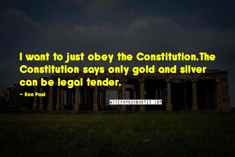 Ron Paul Quotes: I want to just obey the Constitution.The Constitution says only gold and silver can be legal tender.