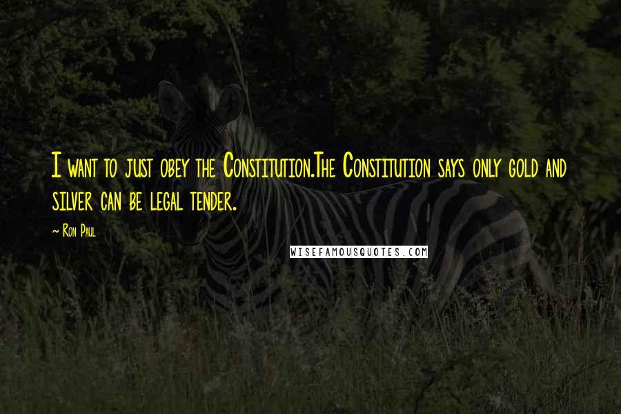 Ron Paul Quotes: I want to just obey the Constitution.The Constitution says only gold and silver can be legal tender.