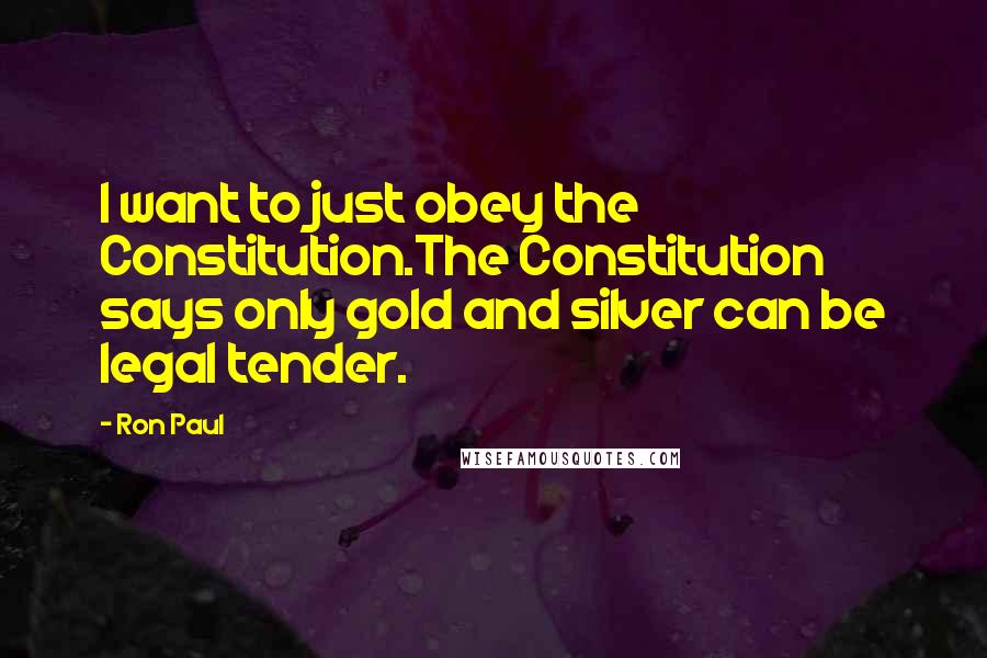 Ron Paul Quotes: I want to just obey the Constitution.The Constitution says only gold and silver can be legal tender.