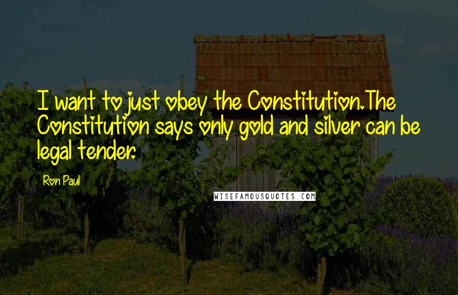 Ron Paul Quotes: I want to just obey the Constitution.The Constitution says only gold and silver can be legal tender.