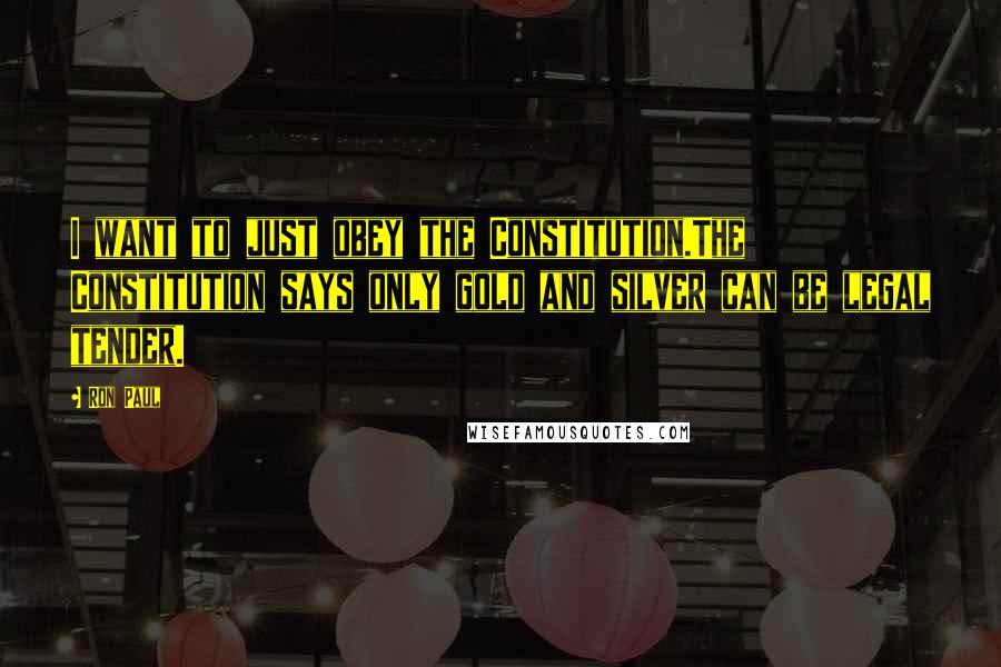 Ron Paul Quotes: I want to just obey the Constitution.The Constitution says only gold and silver can be legal tender.