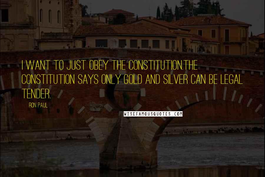 Ron Paul Quotes: I want to just obey the Constitution.The Constitution says only gold and silver can be legal tender.