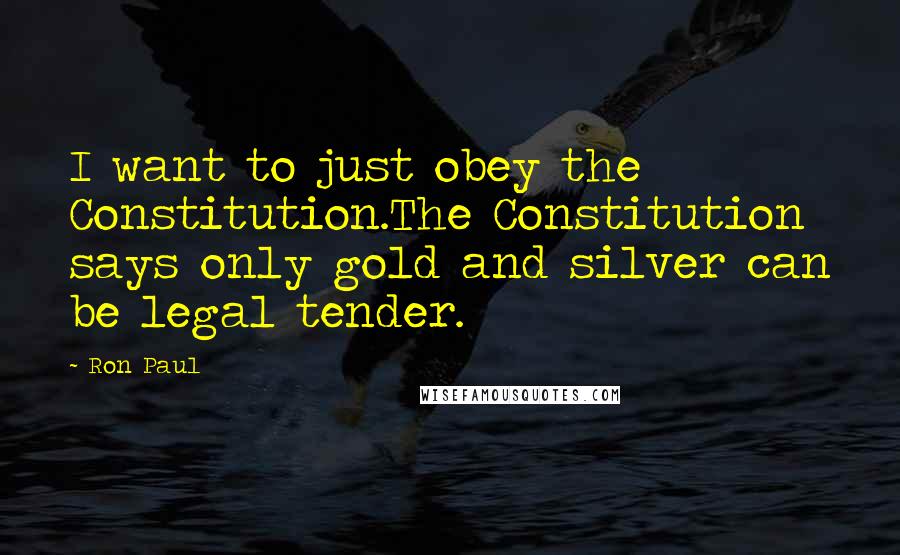 Ron Paul Quotes: I want to just obey the Constitution.The Constitution says only gold and silver can be legal tender.