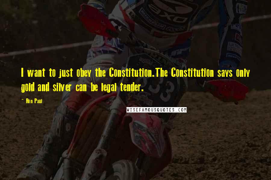 Ron Paul Quotes: I want to just obey the Constitution.The Constitution says only gold and silver can be legal tender.