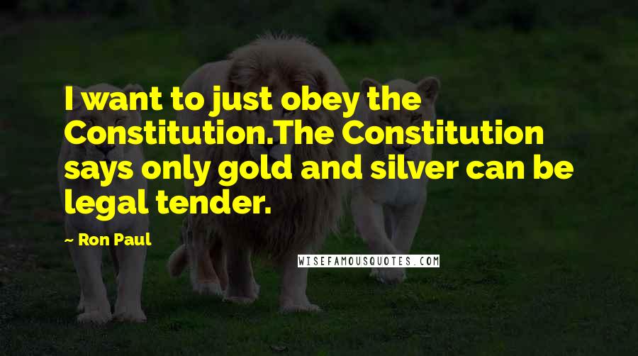 Ron Paul Quotes: I want to just obey the Constitution.The Constitution says only gold and silver can be legal tender.