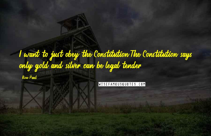 Ron Paul Quotes: I want to just obey the Constitution.The Constitution says only gold and silver can be legal tender.