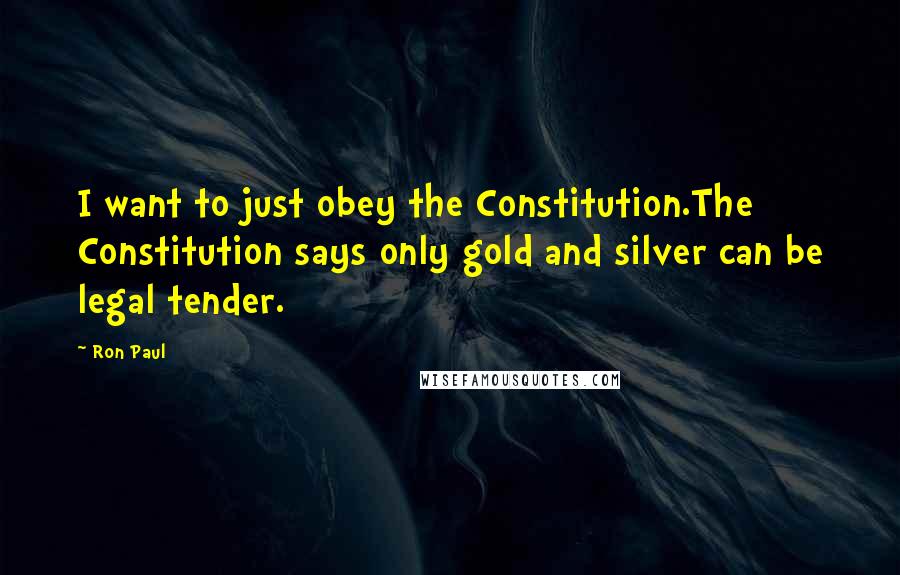 Ron Paul Quotes: I want to just obey the Constitution.The Constitution says only gold and silver can be legal tender.