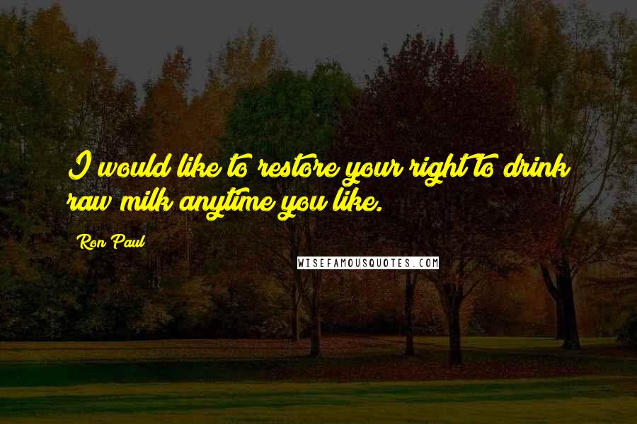 Ron Paul Quotes: I would like to restore your right to drink raw milk anytime you like.