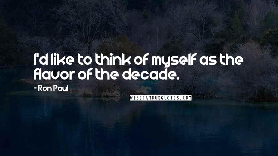 Ron Paul Quotes: I'd like to think of myself as the flavor of the decade.