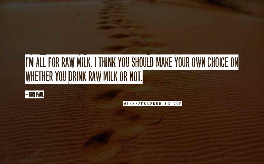 Ron Paul Quotes: I'm all for raw milk. I think you should make your own choice on whether you drink raw milk or not.