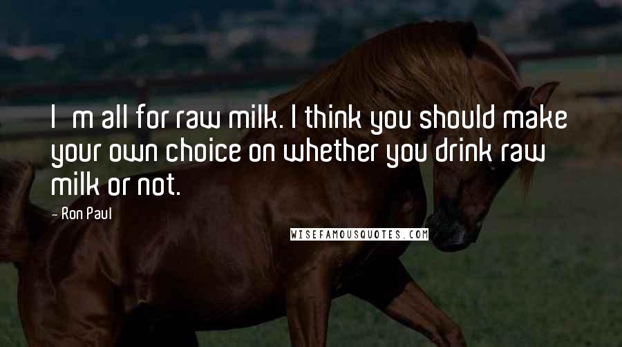 Ron Paul Quotes: I'm all for raw milk. I think you should make your own choice on whether you drink raw milk or not.