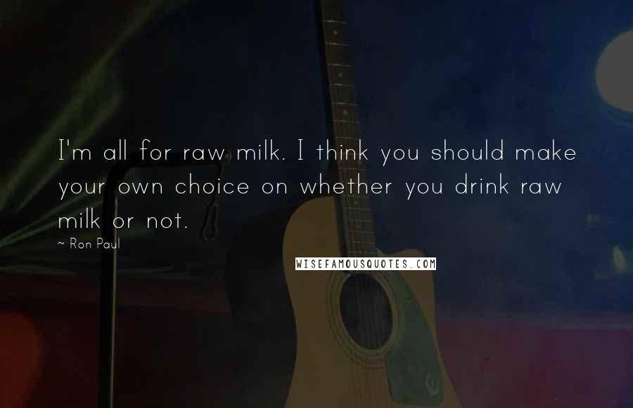 Ron Paul Quotes: I'm all for raw milk. I think you should make your own choice on whether you drink raw milk or not.