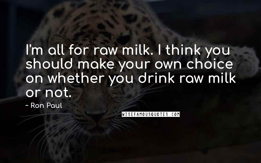 Ron Paul Quotes: I'm all for raw milk. I think you should make your own choice on whether you drink raw milk or not.