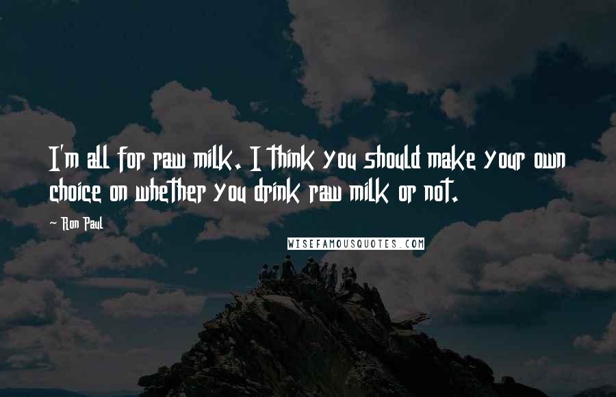 Ron Paul Quotes: I'm all for raw milk. I think you should make your own choice on whether you drink raw milk or not.