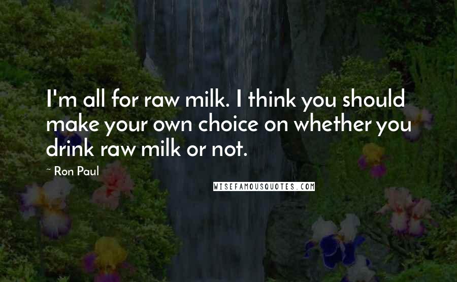 Ron Paul Quotes: I'm all for raw milk. I think you should make your own choice on whether you drink raw milk or not.