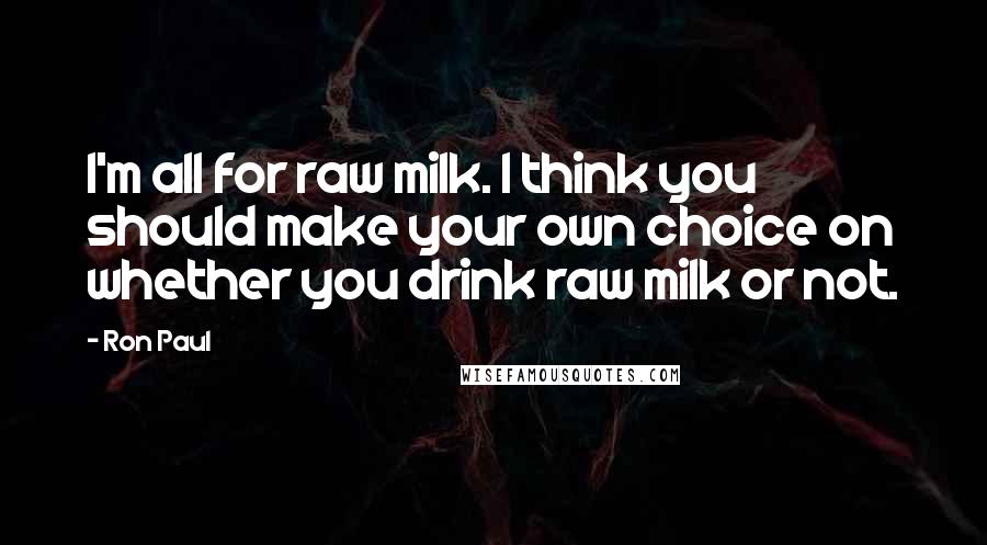 Ron Paul Quotes: I'm all for raw milk. I think you should make your own choice on whether you drink raw milk or not.