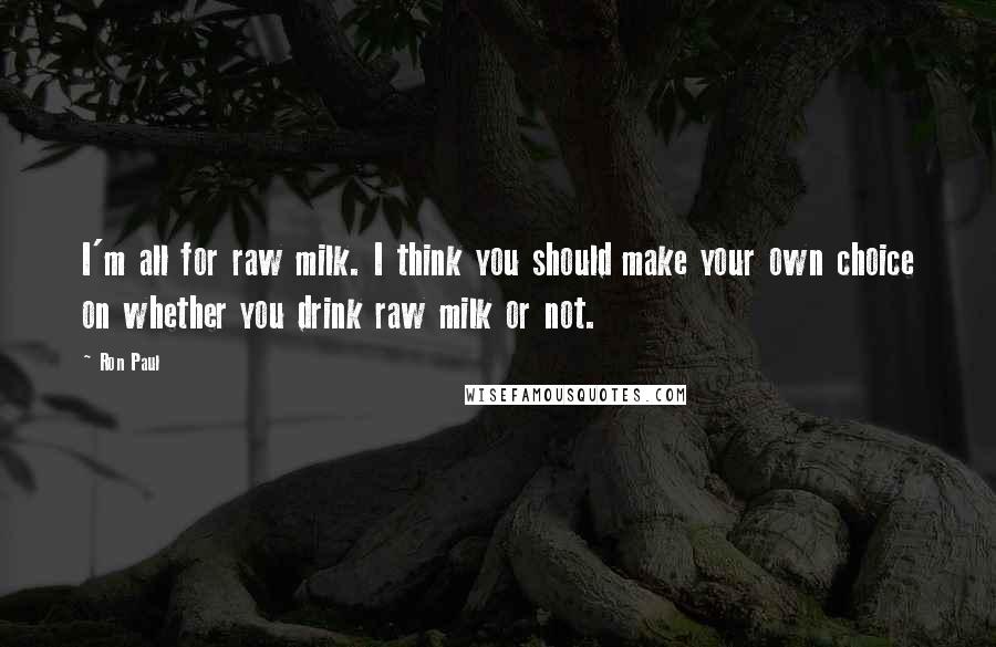 Ron Paul Quotes: I'm all for raw milk. I think you should make your own choice on whether you drink raw milk or not.