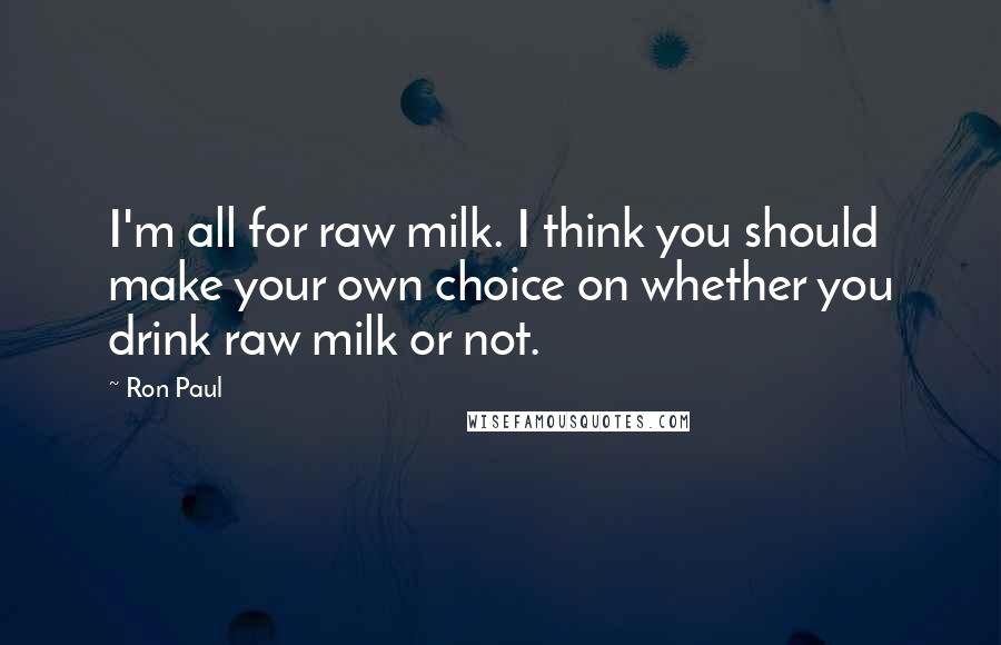 Ron Paul Quotes: I'm all for raw milk. I think you should make your own choice on whether you drink raw milk or not.