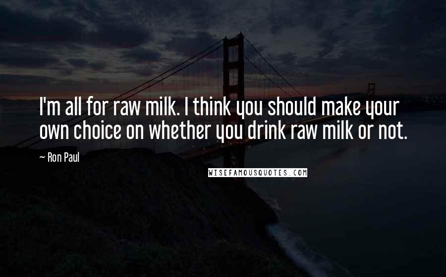 Ron Paul Quotes: I'm all for raw milk. I think you should make your own choice on whether you drink raw milk or not.