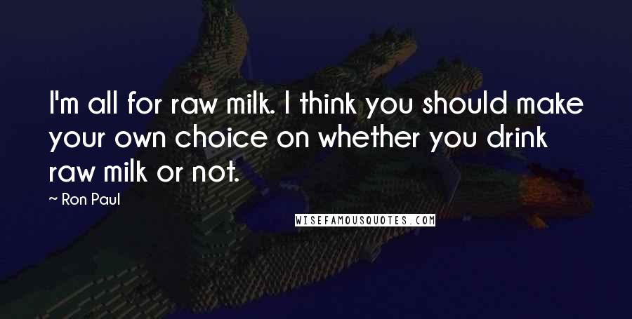 Ron Paul Quotes: I'm all for raw milk. I think you should make your own choice on whether you drink raw milk or not.