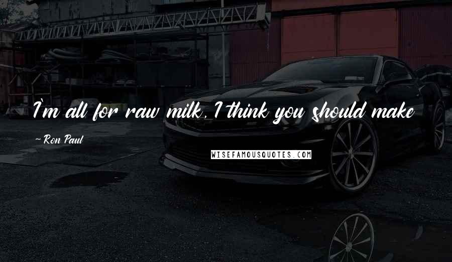 Ron Paul Quotes: I'm all for raw milk. I think you should make your own choice on whether you drink raw milk or not.