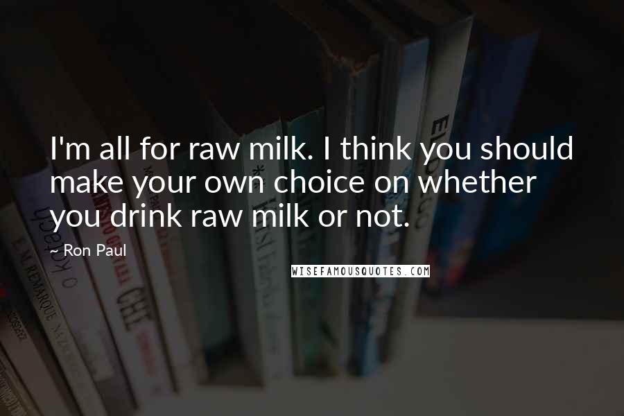 Ron Paul Quotes: I'm all for raw milk. I think you should make your own choice on whether you drink raw milk or not.