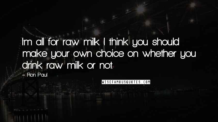 Ron Paul Quotes: I'm all for raw milk. I think you should make your own choice on whether you drink raw milk or not.