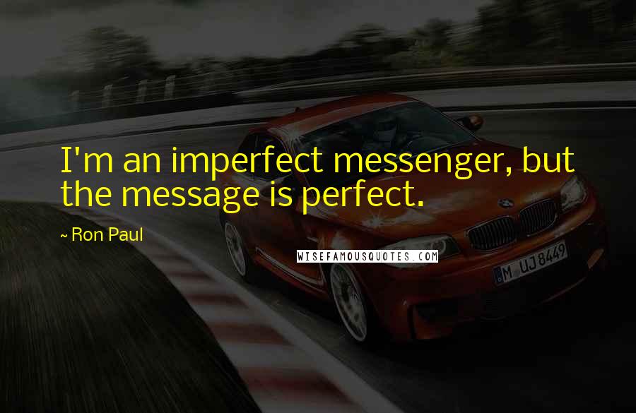 Ron Paul Quotes: I'm an imperfect messenger, but the message is perfect.